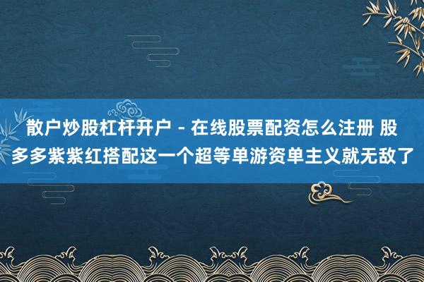 散户炒股杠杆开户 - 在线股票配资怎么注册 股多多紫紫红搭配这一个超等单游资单主义就无敌了