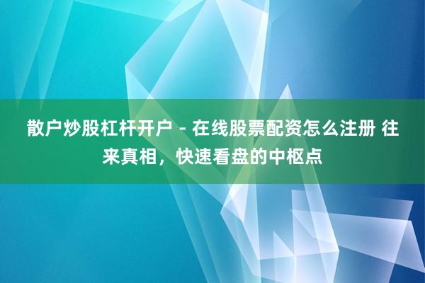 散户炒股杠杆开户 - 在线股票配资怎么注册 往来真相，快速看盘的中枢点