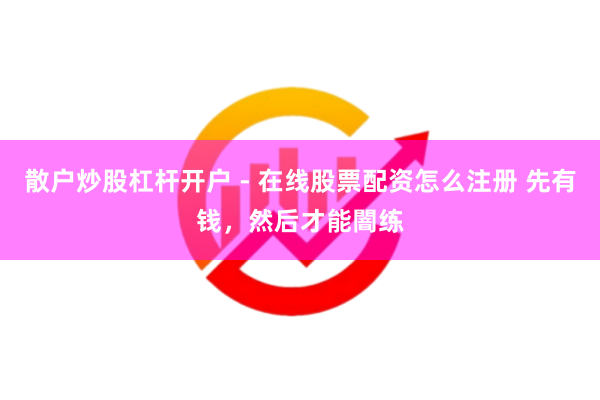 散户炒股杠杆开户 - 在线股票配资怎么注册 先有钱，然后才能闇练
