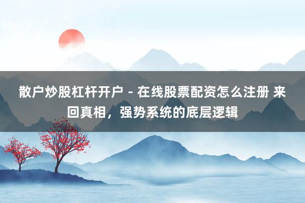 散户炒股杠杆开户 - 在线股票配资怎么注册 来回真相，强势系统的底层逻辑