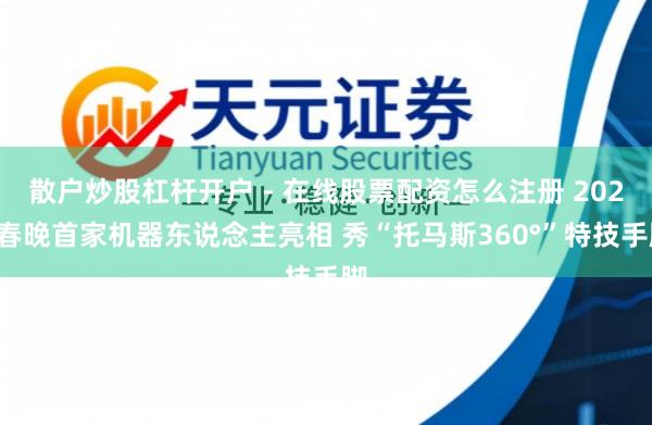 散户炒股杠杆开户 - 在线股票配资怎么注册 2026春晚首家机器东说念主亮相 秀“托马斯360°”特技手脚