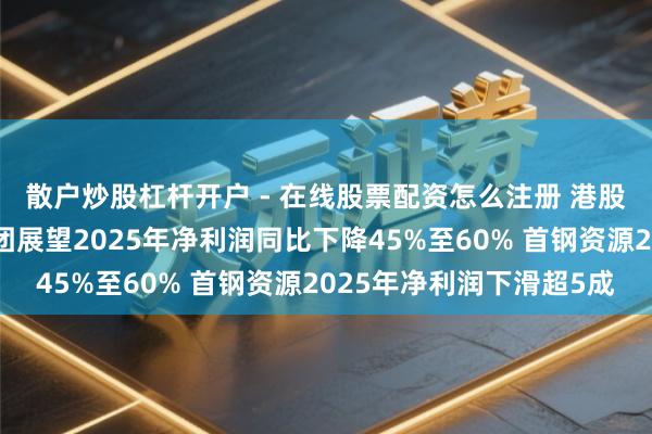 散户炒股杠杆开户 - 在线股票配资怎么注册 港股公告精选｜石四药集团展望2025年净利润同比下降45%至60% 首钢资源2025年净利润下滑超5成