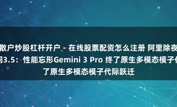 散户炒股杠杆开户 - 在线股票配资怎么注册 阿里除夜开源千问3.5：性能忘形Gemini 3 Pro 终了原生多模态模子代际跃迁