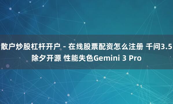 散户炒股杠杆开户 - 在线股票配资怎么注册 千问3.5除夕开源 性能失色Gemini 3 Pro