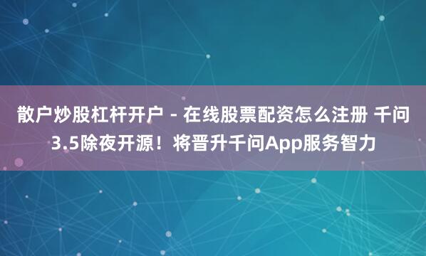 散户炒股杠杆开户 - 在线股票配资怎么注册 千问3.5除夜开源！将晋升千问App服务智力
