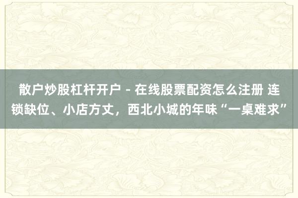散户炒股杠杆开户 - 在线股票配资怎么注册 连锁缺位、小店方丈，西北小城的年味“一桌难求”