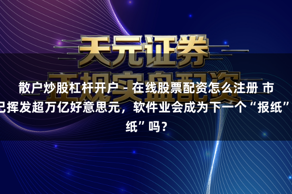 散户炒股杠杆开户 - 在线股票配资怎么注册 市值已挥发超万亿好意思元，软件业会成为下一个“报纸”吗？