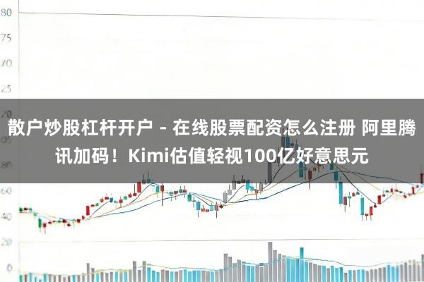 散户炒股杠杆开户 - 在线股票配资怎么注册 阿里腾讯加码！Kimi估值轻视100亿好意思元
