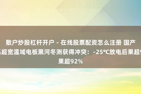散户炒股杠杆开户 - 在线股票配资怎么注册 国产铝基超宽温域电板黑河冬测获得冲突：-25℃放电后果超92%