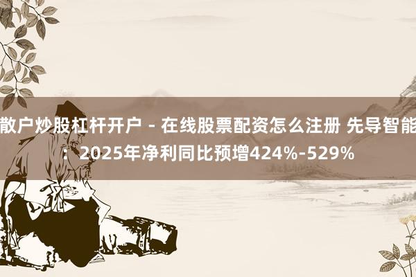 散户炒股杠杆开户 - 在线股票配资怎么注册 先导智能：2025年净利同比预增424%-529%