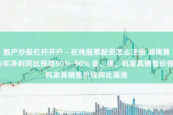 散户炒股杠杆开户 - 在线股票配资怎么注册 湖南黄金：2025年净利同比预增50%-90% 金、锑、钨家具销售价钱同比高涨