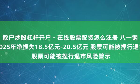 散户炒股杠杆开户 - 在线股票配资怎么注册 八一钢铁：预测2025年净损失18.5亿元-20.5亿元 股票可能被捏行退市风险警示