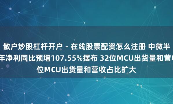 散户炒股杠杆开户 - 在线股票配资怎么注册 中微半导：2025年净利同比预增107.55%摆布 32位MCU出货量和营收占比扩大