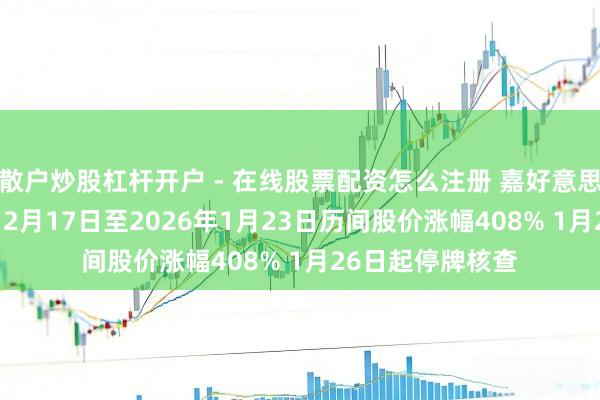 散户炒股杠杆开户 - 在线股票配资怎么注册 嘉好意思包装：2025年12月17日至2026年1月23日历间股价涨幅408% 1月26日起停牌核查