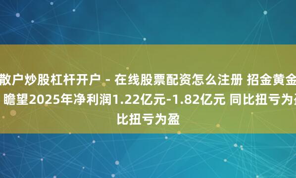 散户炒股杠杆开户 - 在线股票配资怎么注册 招金黄金：瞻望2025年净利润1.22亿元-1.82亿元 同比扭亏为盈