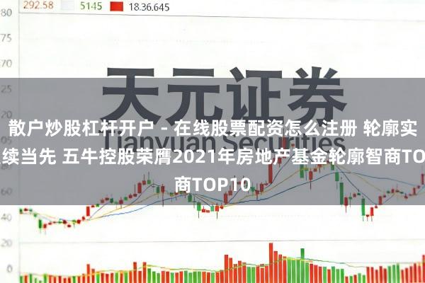 散户炒股杠杆开户 - 在线股票配资怎么注册 轮廓实力握续当先 五牛控股荣膺2021年房地产基金轮廓智商TOP10