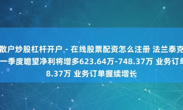 散户炒股杠杆开户 - 在线股票配资怎么注册 法兰泰克2021年第一季度瞻望净利将增多623.64万-748.37万 业务订单握续增长