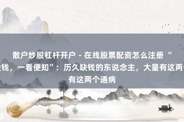 散户炒股杠杆开户 - 在线股票配资怎么注册 “有钱没钱，一看便知”：历久缺钱的东说念主，大量有这两个通病