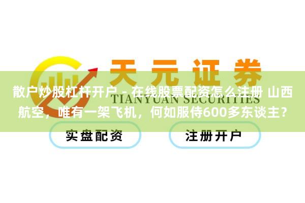 散户炒股杠杆开户 - 在线股票配资怎么注册 山西航空，唯有一架飞机，何如服侍600多东谈主？