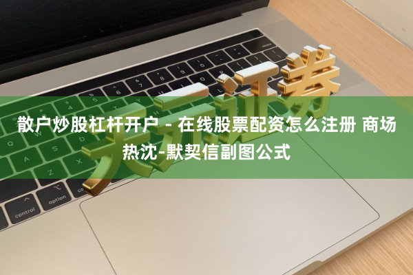 散户炒股杠杆开户 - 在线股票配资怎么注册 商场热沈-默契信副图公式