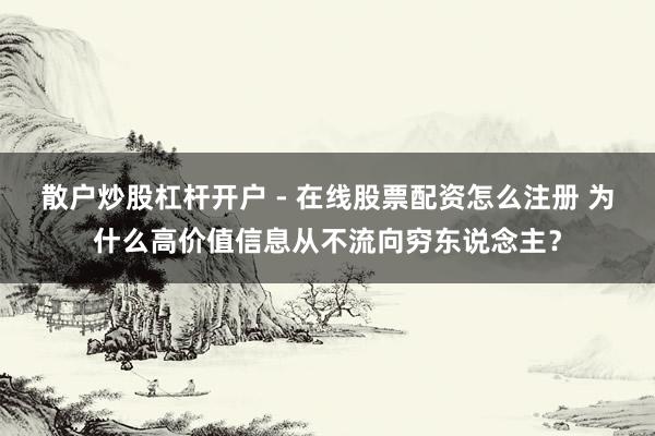 散户炒股杠杆开户 - 在线股票配资怎么注册 为什么高价值信息从不流向穷东说念主？