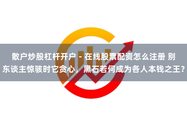 散户炒股杠杆开户 - 在线股票配资怎么注册 别东谈主惊骇时它贪心，黑石若何成为各人本钱之王？