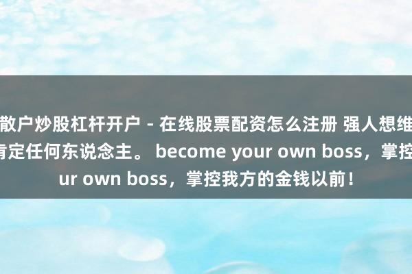 散户炒股杠杆开户 - 在线股票配资怎么注册 强人想维：肯定红运，不肯定任何东说念主。 become your own boss，掌控我方的金钱以前！