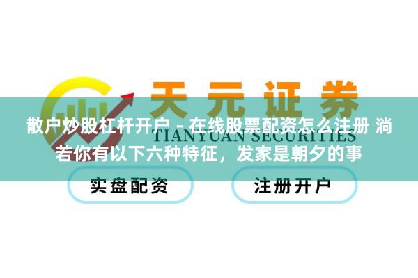 散户炒股杠杆开户 - 在线股票配资怎么注册 淌若你有以下六种特征，发家是朝夕的事
