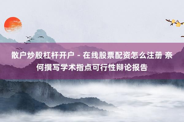 散户炒股杠杆开户 - 在线股票配资怎么注册 奈何撰写学术指点可行性辩论报告