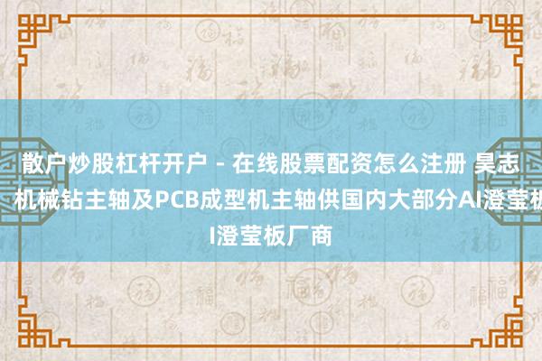 散户炒股杠杆开户 - 在线股票配资怎么注册 昊志机电：机械钻主轴及PCB成型机主轴供国内大部分AI澄莹板厂商