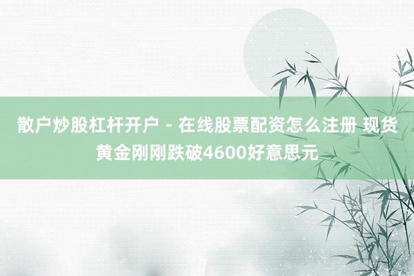 散户炒股杠杆开户 - 在线股票配资怎么注册 现货黄金刚刚跌破4600好意思元