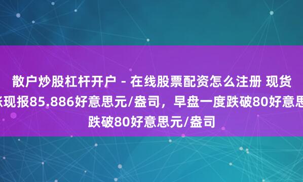 散户炒股杠杆开户 - 在线股票配资怎么注册 现货白银转涨现报85.886好意思元/盎司，早盘一度跌破80好意思元/盎司