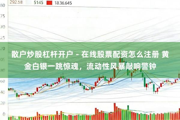 散户炒股杠杆开户 - 在线股票配资怎么注册 黄金白银一跳惊魂，流动性风暴敲响警钟