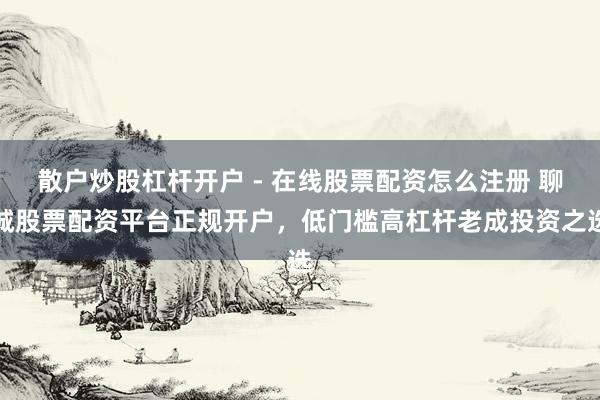 散户炒股杠杆开户 - 在线股票配资怎么注册 聊城股票配资平台正规开户，低门槛高杠杆老成投资之选