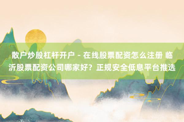 散户炒股杠杆开户 - 在线股票配资怎么注册 临沂股票配资公司哪家好？正规安全低息平台推选