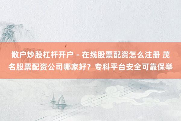 散户炒股杠杆开户 - 在线股票配资怎么注册 茂名股票配资公司哪家好？专科平台安全可靠保举