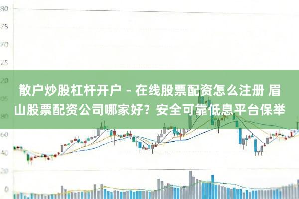 散户炒股杠杆开户 - 在线股票配资怎么注册 眉山股票配资公司哪家好？安全可靠低息平台保举