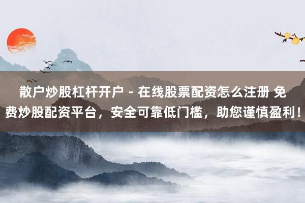 散户炒股杠杆开户 - 在线股票配资怎么注册 免费炒股配资平台，安全可靠低门槛，助您谨慎盈利！