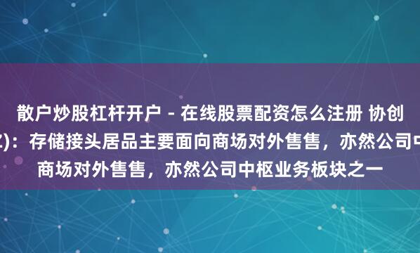 散户炒股杠杆开户 - 在线股票配资怎么注册 协创数据(300857.SZ)：存储接头居品主要面向商场对外售售，亦然公司中枢业务板块之一