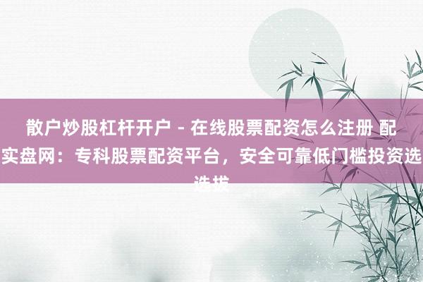 散户炒股杠杆开户 - 在线股票配资怎么注册 配资实盘网：专科股票配资平台，安全可靠低门槛投资选拔