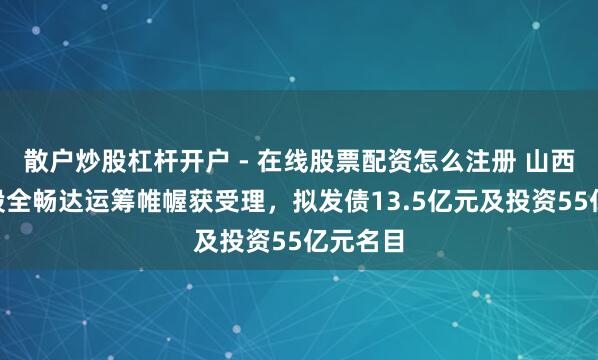 散户炒股杠杆开户 - 在线股票配资怎么注册 山西装配H股全畅达运筹帷幄获受理，拟发债13.5亿元及投资55亿元名目
