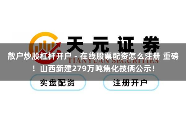 散户炒股杠杆开户 - 在线股票配资怎么注册 重磅！山西新建279万吨焦化技俩公示！