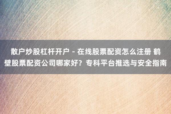 散户炒股杠杆开户 - 在线股票配资怎么注册 鹤壁股票配资公司哪家好？专科平台推选与安全指南