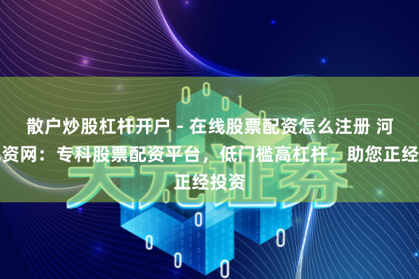 散户炒股杠杆开户 - 在线股票配资怎么注册 河南配资网：专科股票配资平台，低门槛高杠杆，助您正经投资