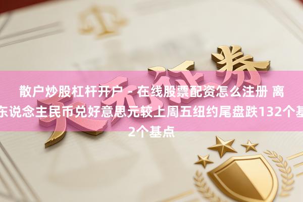 散户炒股杠杆开户 - 在线股票配资怎么注册 离岸东说念主民币兑好意思元较上周五纽约尾盘跌132个基点