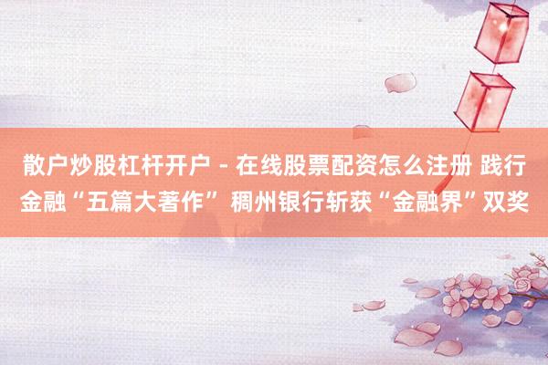散户炒股杠杆开户 - 在线股票配资怎么注册 践行金融“五篇大著作” 稠州银行斩获“金融界”双奖