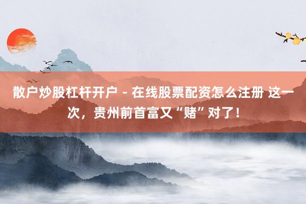 散户炒股杠杆开户 - 在线股票配资怎么注册 这一次，贵州前首富又“赌”对了！