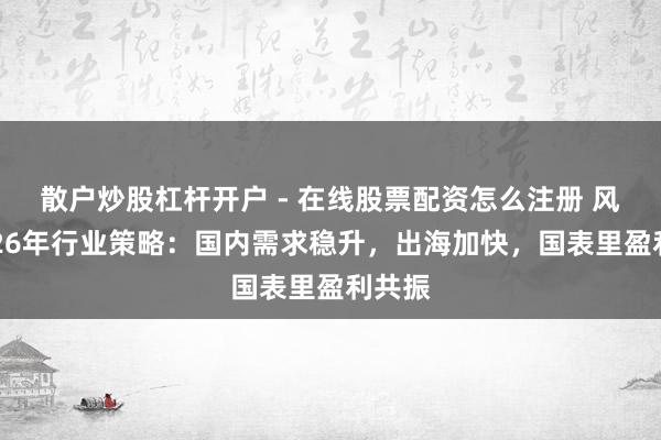 散户炒股杠杆开户 - 在线股票配资怎么注册 风电2026年行业策略:国内需求稳升,出海加快,国表里盈利共振