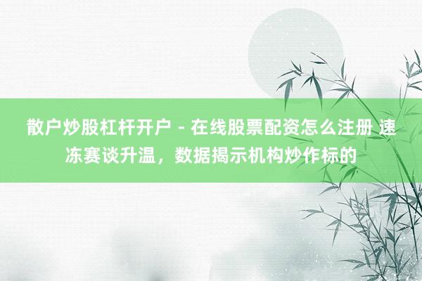 散户炒股杠杆开户 - 在线股票配资怎么注册 速冻赛谈升温,数据揭示机构炒作标的