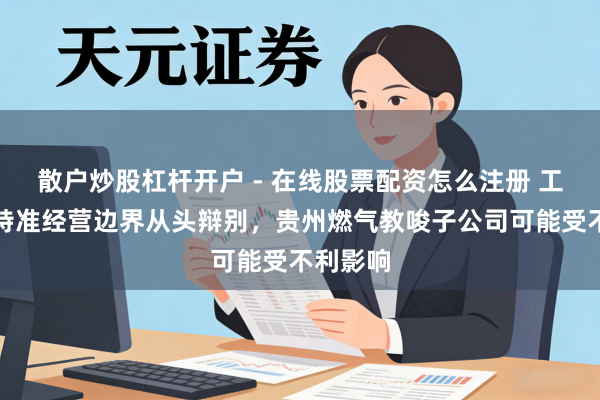 散户炒股杠杆开户 - 在线股票配资怎么注册 工业园区特准经营边界从头辩别，贵州燃气教唆子公司可能受不利影响